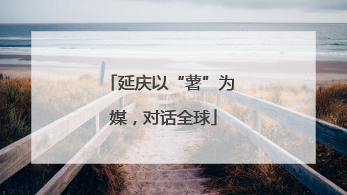 延庆以“薯”为媒，对话全球