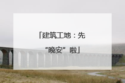 建筑工地：先“晚安”啦