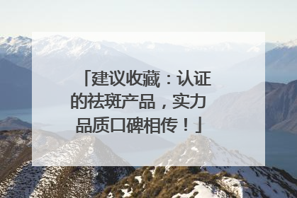 建议收藏：认证的祛斑产品，实力品质口碑相传！