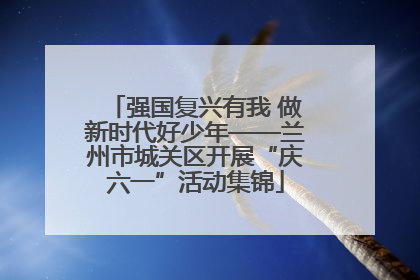 强国复兴有我 做新时代好少年——兰州市城关区开展“庆六一”活动集锦