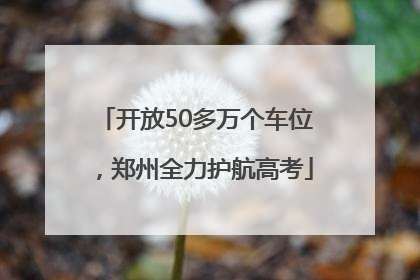 开放50多万个车位，郑州全力护航高考