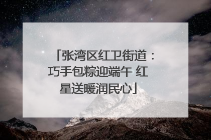 张湾区红卫街道：巧手包粽迎端午 红星送暖润民心