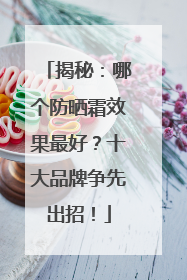 揭秘：哪个防晒霜效果最好？十大品牌争先出招！
