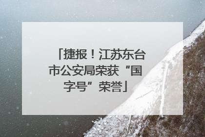 捷报！江苏东台市公安局荣获“国字号”荣誉