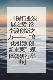 探行业发展之势 论李渡创新之力——“文化引领 创新求变”媒体调研行举办