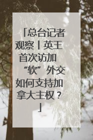 总台记者观察丨英王首次访加 “软”外交如何支持加拿大主权？