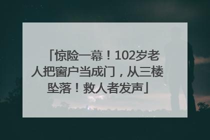 惊险一幕！102岁老人把窗户当成门，从三楼坠落！救人者发声