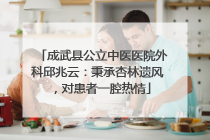 成武县公立中医医院外科邱兆云：秉承杏林遗风，对患者一腔热情