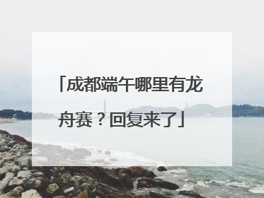 成都端午哪里有龙舟赛？回复来了