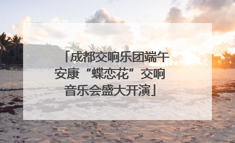成都交响乐团端午安康“蝶恋花”交响音乐会盛大开演