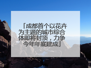 成都首个以花卉为主题的城市综合体即将封顶，力争今年年底建成