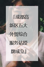 成都高新区五大外贸综合服务站授牌成立