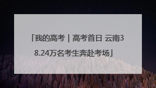 我的高考｜高考首日 云南38.24万名考生奔赴考场