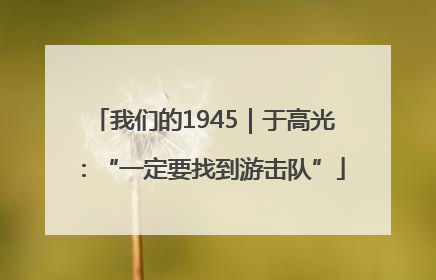 我们的1945｜于高光：“一定要找到游击队”