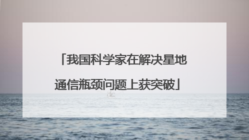 我国科学家在解决星地通信瓶颈问题上获突破