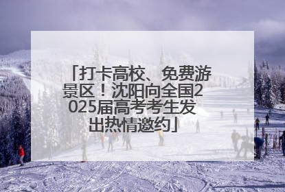 打卡高校、免费游景区！沈阳向全国2025届高考考生发出热情邀约
