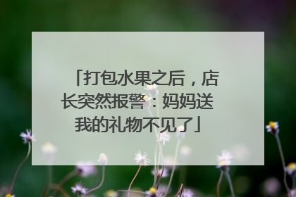 打包水果之后，店长突然报警：妈妈送我的礼物不见了