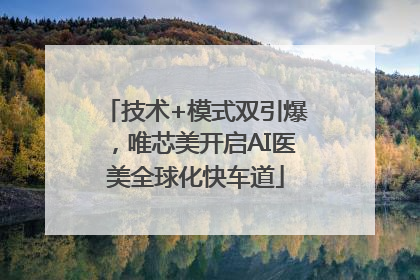 技术+模式双引爆，唯芯美开启AI医美全球化快车道