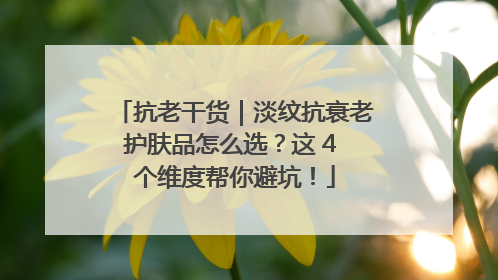 抗老干货｜淡纹抗衰老护肤品怎么选？这 4 个维度帮你避坑！