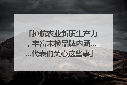 护航农业新质生产力，丰富未检品牌内涵……代表们关心这些事