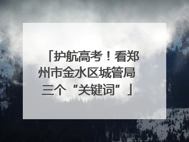 护航高考！看郑州市金水区城管局三个“关键词”