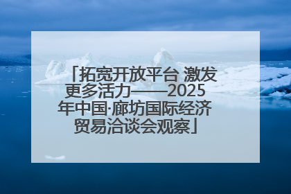 拓宽开放平台 激发更多活力——2025年中国·廊坊国际经济贸易洽谈会观察