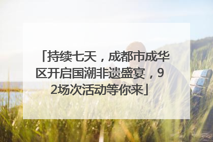 持续七天，成都市成华区开启国潮非遗盛宴，92场次活动等你来