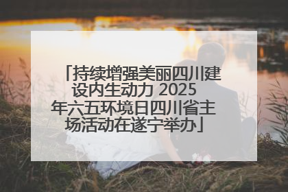 持续增强美丽四川建设内生动力 2025年六五环境日四川省主场活动在遂宁举办