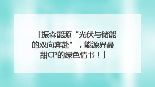 振森能源“光伏与储能的双向奔赴”，能源界最甜CP的绿色情书！