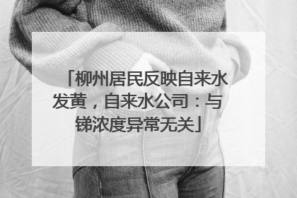 柳州居民反映自来水发黄，自来水公司：与锑浓度异常无关