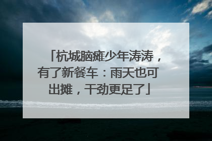 杭城脑瘫少年涛涛，有了新餐车：雨天也可出摊，干劲更足了