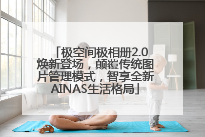 极空间极相册2.0焕新登场，颠覆传统图片管理模式，智享全新AINAS生活格局