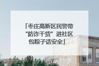 枣庄高新区民警带“防诈干货”进社区 包粽子话安全