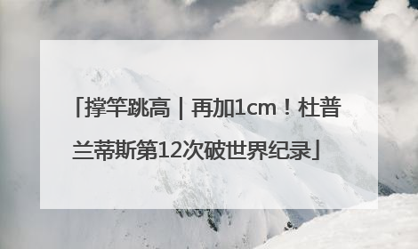 撑竿跳高｜再加1cm！杜普兰蒂斯第12次破世界纪录