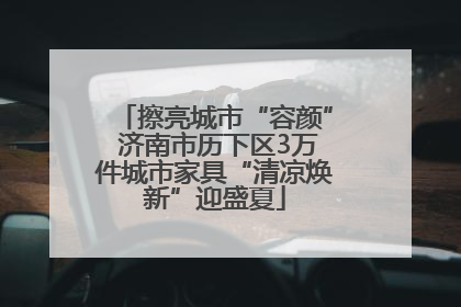 擦亮城市“容颜” 济南市历下区3万件城市家具“清凉焕新”迎盛夏
