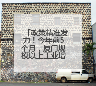 政策精准发力！今年前5个月，厦门规模以上工业增加值呈两位数增长