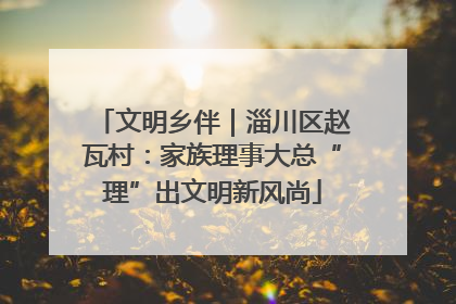 文明乡伴｜淄川区赵瓦村：家族理事大总“理”出文明新风尚