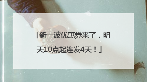 新一波优惠券来了，明天10点起连发4天！