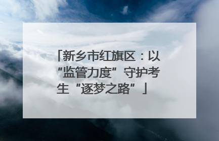 新乡市红旗区：以“监管力度”守护考生“逐梦之路”