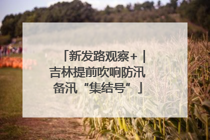 新发路观察+｜吉林提前吹响防汛备汛“集结号”