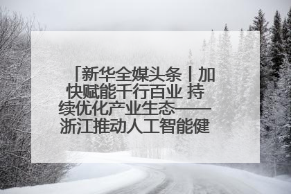 新华全媒头条丨加快赋能千行百业 持续优化产业生态——浙江推动人工智能健康有序发展观察