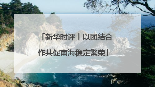 新华时评丨以团结合作共促南海稳定繁荣