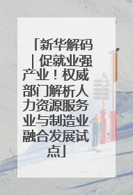 新华解码｜促就业强产业！权威部门解析人力资源服务业与制造业融合发展试点