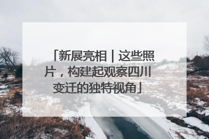 新展亮相｜这些照片，构建起观察四川变迁的独特视角