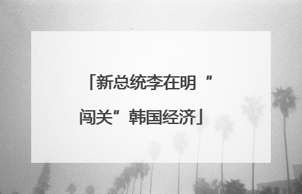 新总统李在明“闯关”韩国经济