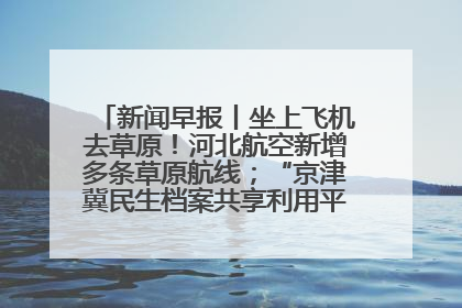 新闻早报丨坐上飞机去草原！河北航空新增多条草原航线；“京津冀民生档案共享利用平台”上线试运行>>