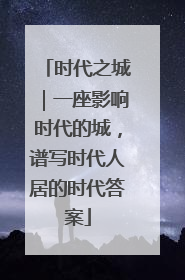 时代之城｜一座影响时代的城，谱写时代人居的时代答案