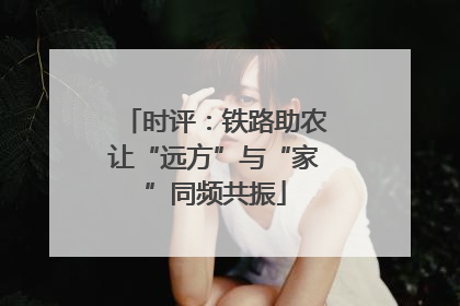 时评：铁路助农让“远方”与“家”同频共振