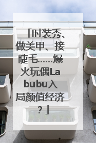 时装秀、做美甲、接睫毛……爆火玩偶Labubu入局颜值经济？