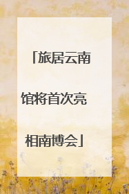 旅居云南馆将首次亮相南博会